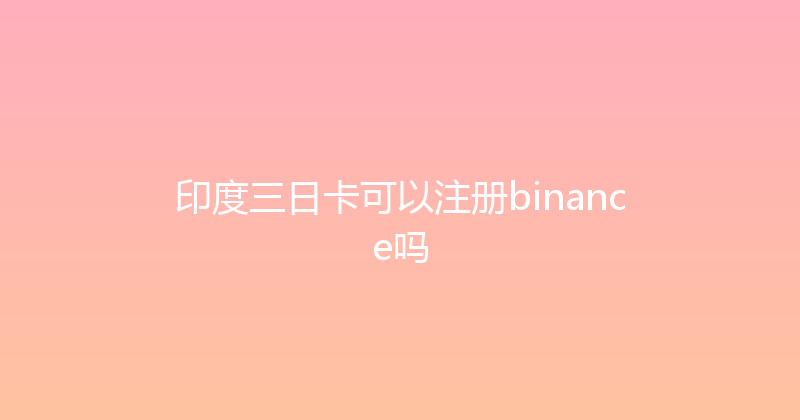 印度三日卡可以注册binance吗 