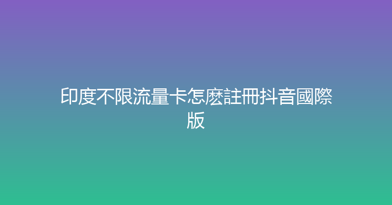 印度不限流量卡怎麽註冊抖音國際版 