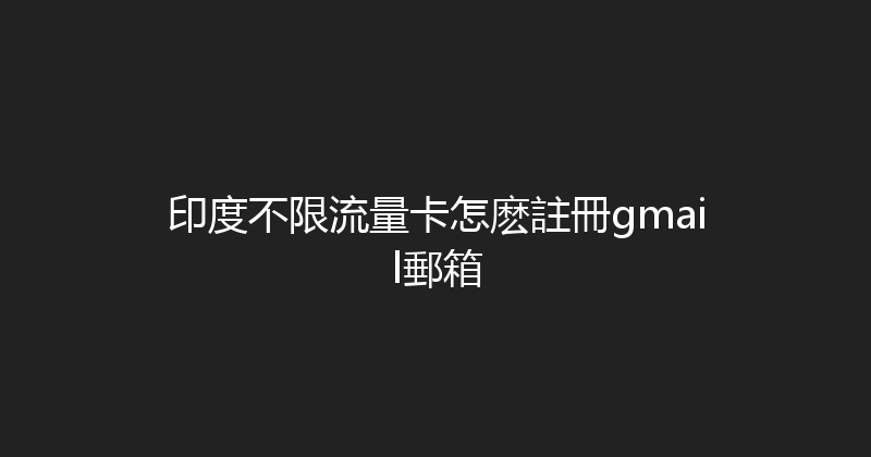 印度不限流量卡怎麽註冊gmail郵箱 
