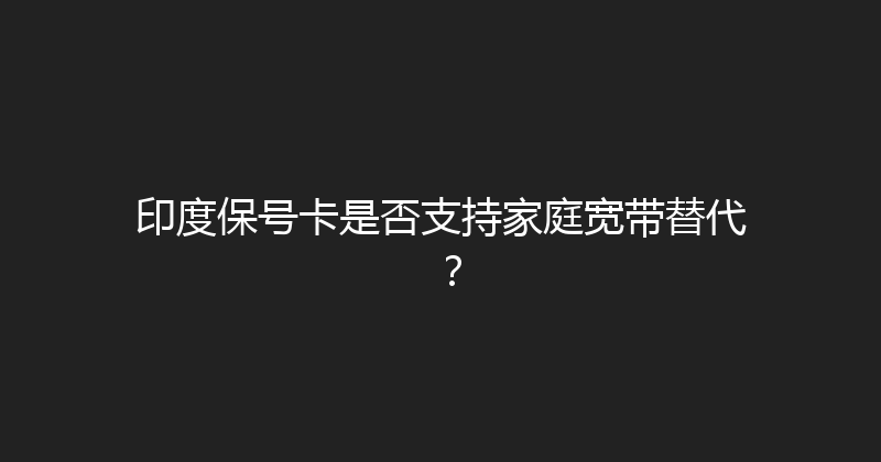 印度保号卡是否支持家庭宽带替代？ 