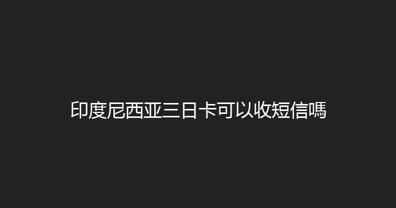 印度尼西亚三日卡可以收短信嗎 