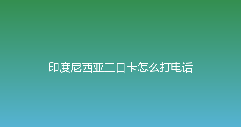 印度尼西亚三日卡怎么打电话 