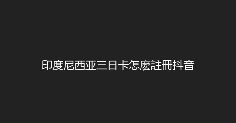 印度尼西亚三日卡怎麽註冊抖音 