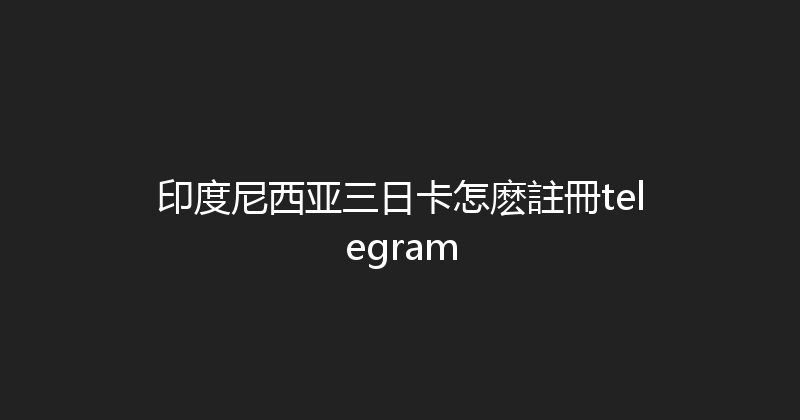 印度尼西亚三日卡怎麽註冊telegram 