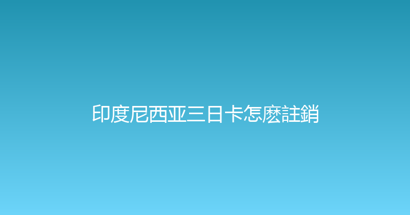 印度尼西亚三日卡怎麽註銷 