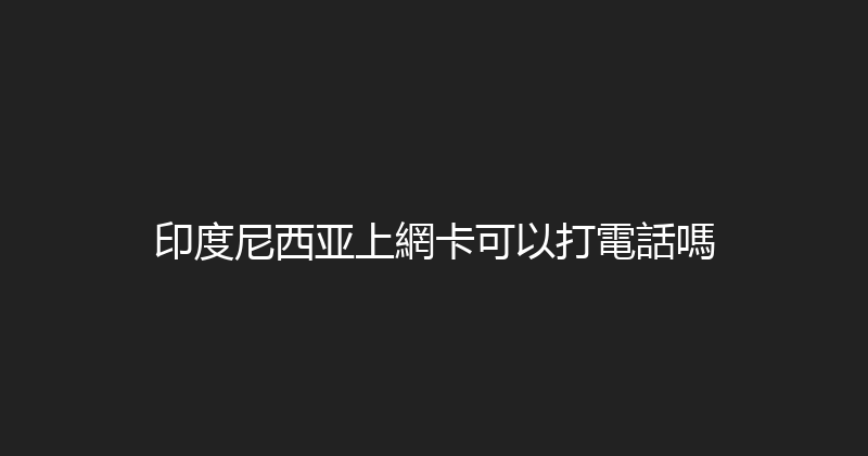印度尼西亚上網卡可以打電話嗎 