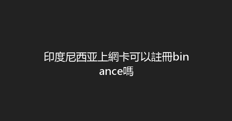 印度尼西亚上網卡可以註冊binance嗎 