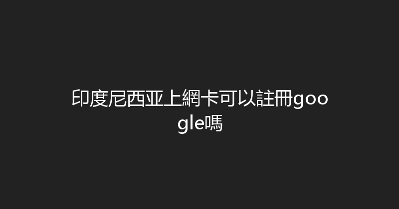 印度尼西亚上網卡可以註冊google嗎 
