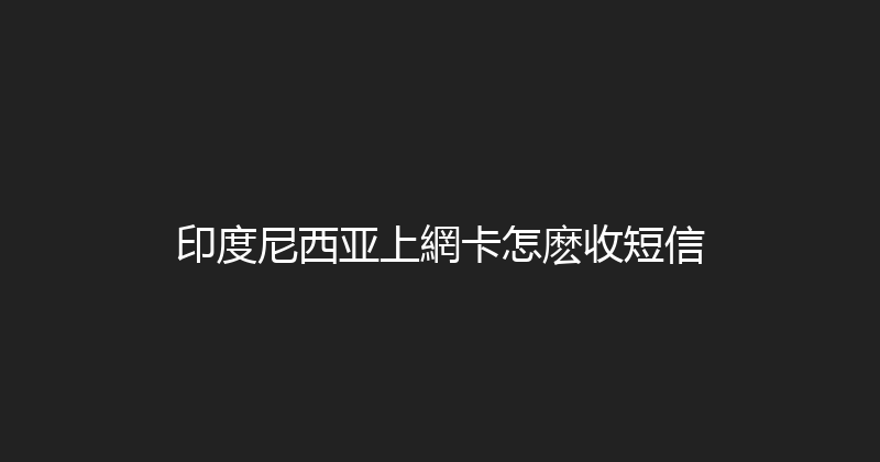 印度尼西亚上網卡怎麽收短信 