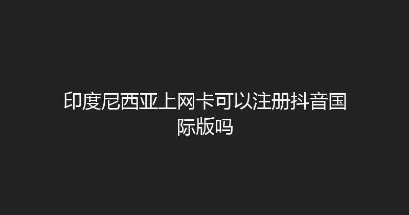 印度尼西亚上网卡可以注册抖音国际版吗 
