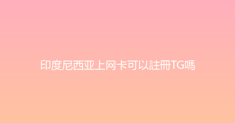 印度尼西亚上网卡可以註冊TG嗎 