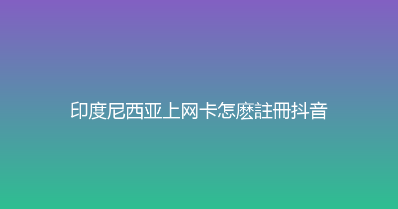 印度尼西亚上网卡怎麽註冊抖音 