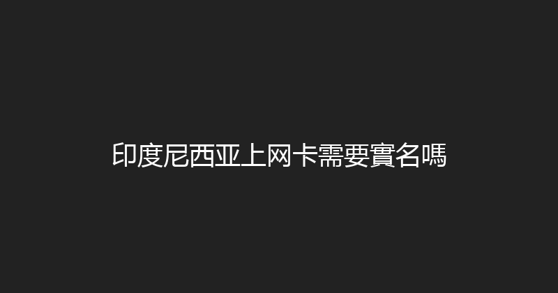 印度尼西亚上网卡需要實名嗎 