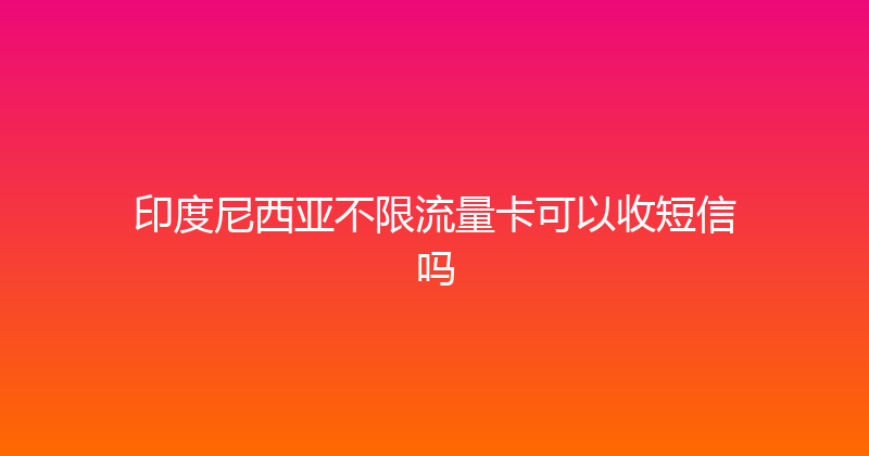 印度尼西亚不限流量卡可以收短信吗 