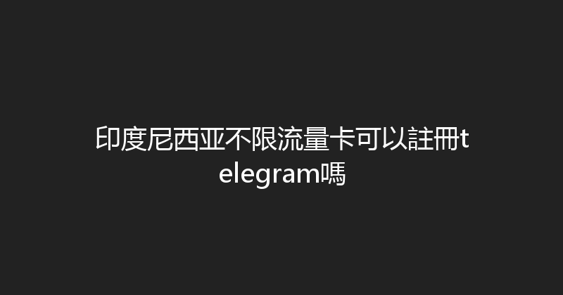 印度尼西亚不限流量卡可以註冊telegram嗎 