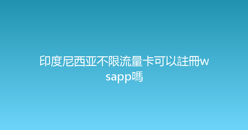 印度尼西亚不限流量卡可以註冊wsapp嗎 