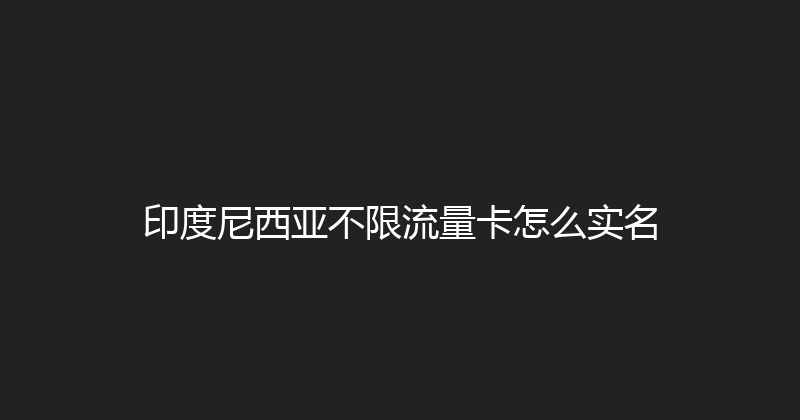 印度尼西亚不限流量卡怎么实名 