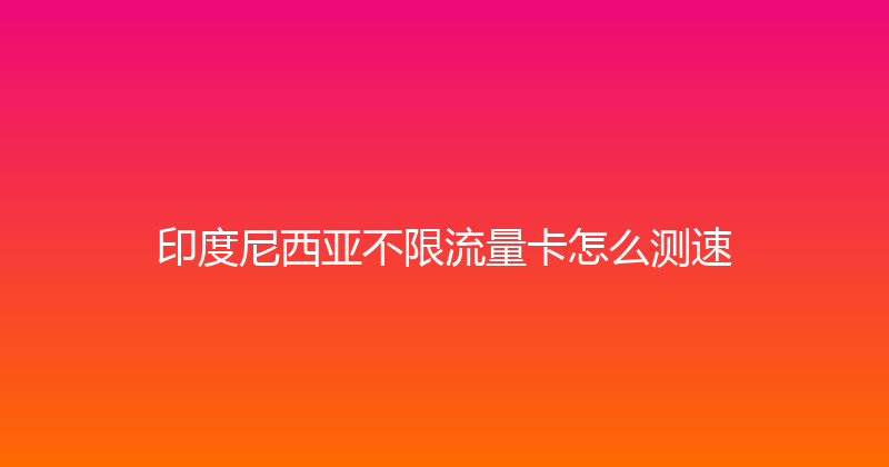 印度尼西亚不限流量卡怎么测速 