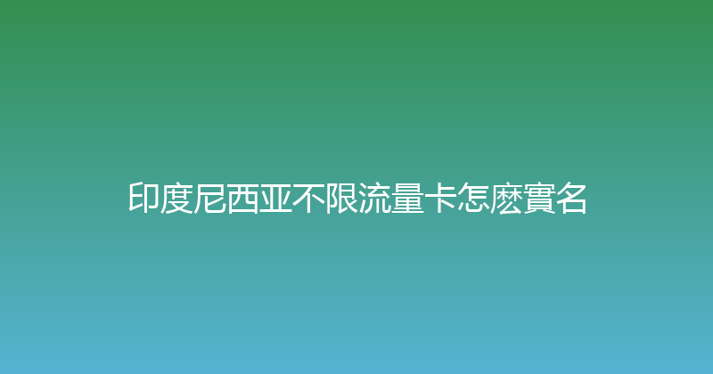 印度尼西亚不限流量卡怎麽實名 