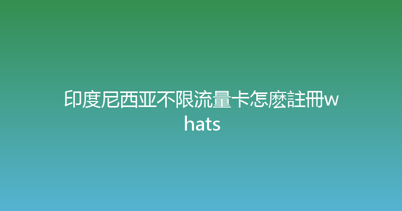印度尼西亚不限流量卡怎麽註冊whats 