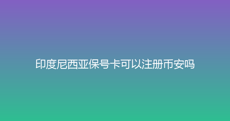 印度尼西亚保号卡可以注册币安吗 