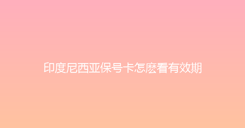 印度尼西亚保号卡怎麽看有效期 