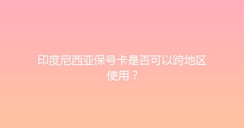 印度尼西亚保号卡是否可以跨地区使用？ 