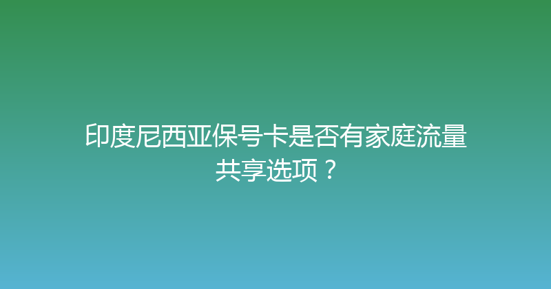 印度尼西亚保号卡是否有家庭流量共享选项？ 