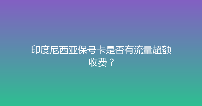 印度尼西亚保号卡是否有流量超额收费？ 