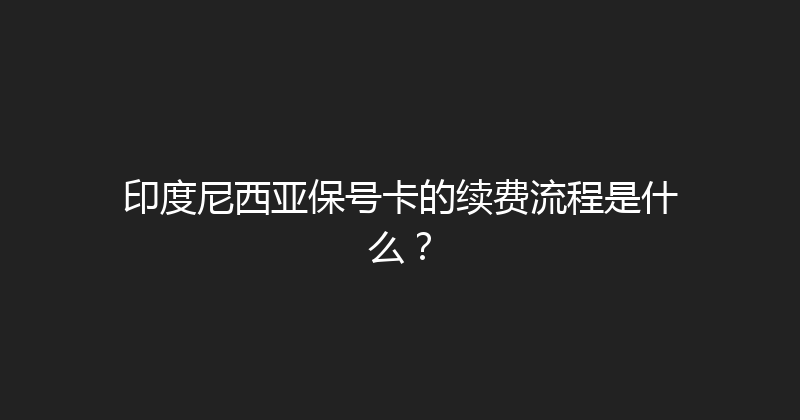 印度尼西亚保号卡的续费流程是什么？ 