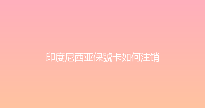 印度尼西亚保號卡如何注销 