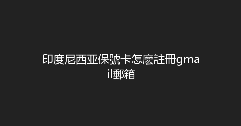 印度尼西亚保號卡怎麽註冊gmail郵箱 