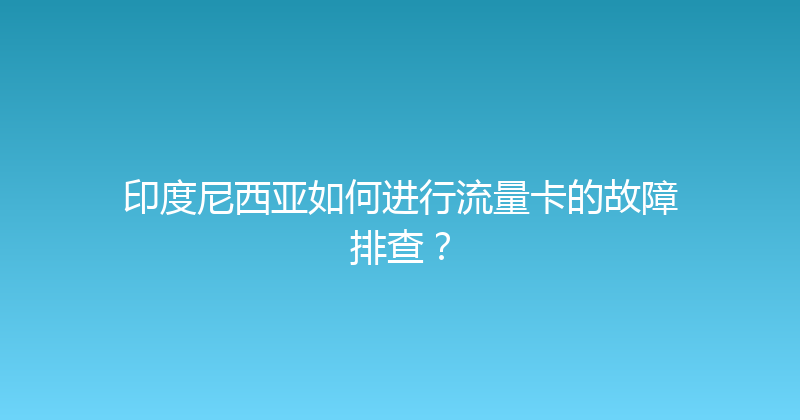 印度尼西亚如何进行流量卡的故障排查？ 