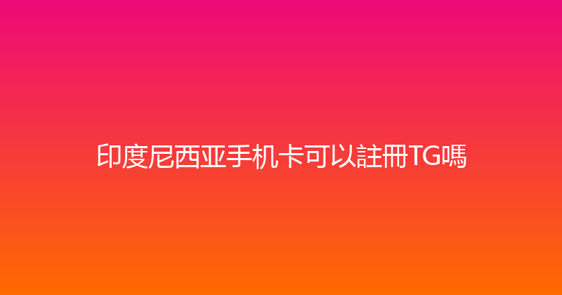 印度尼西亚手机卡可以註冊TG嗎 