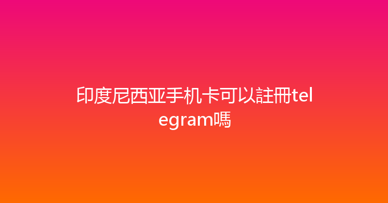 印度尼西亚手机卡可以註冊telegram嗎 