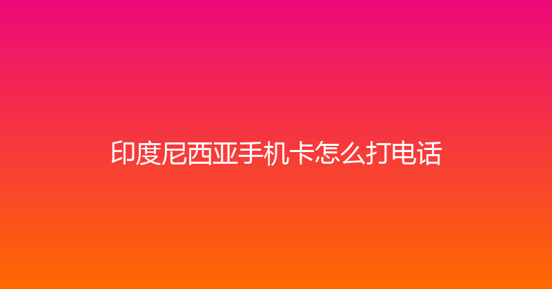 印度尼西亚手机卡怎么打电话 