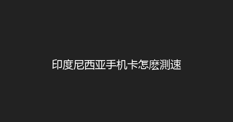 印度尼西亚手机卡怎麽測速 