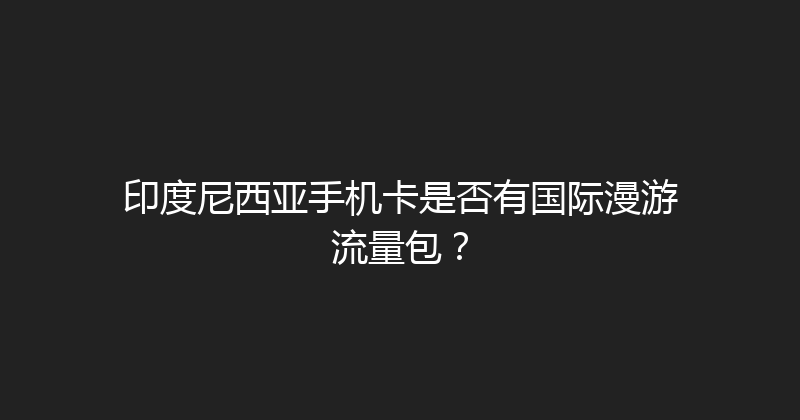 印度尼西亚手机卡是否有国际漫游流量包？ 