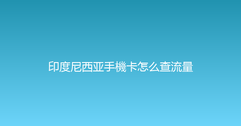 印度尼西亚手機卡怎么查流量 