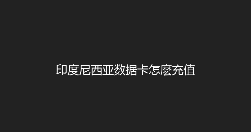 印度尼西亚数据卡怎麽充值 