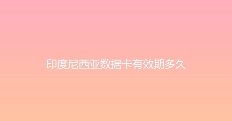 印度尼西亚数据卡有效期多久 