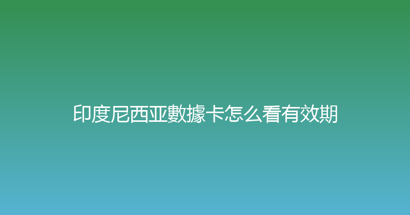 印度尼西亚數據卡怎么看有效期 