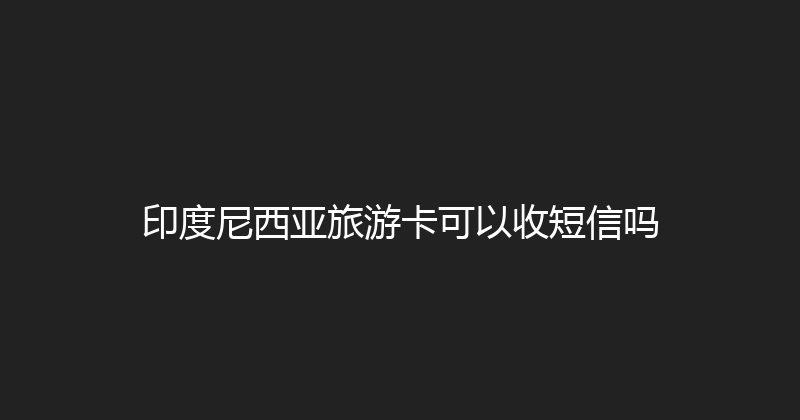 印度尼西亚旅游卡可以收短信吗 