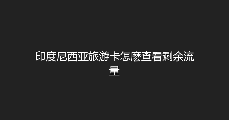印度尼西亚旅游卡怎麽查看剩余流量 