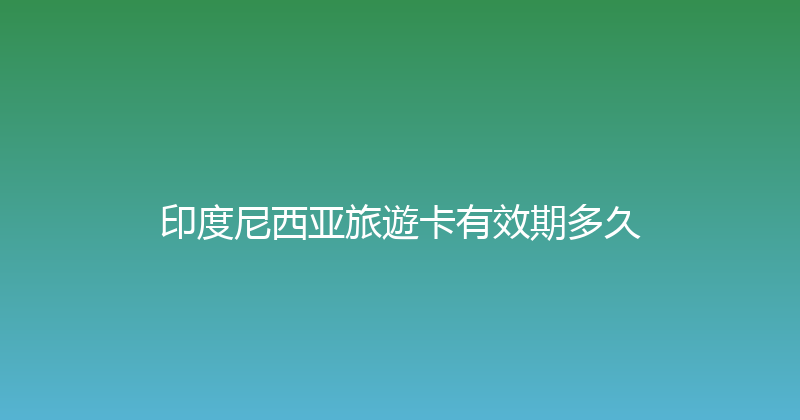 印度尼西亚旅遊卡有效期多久 