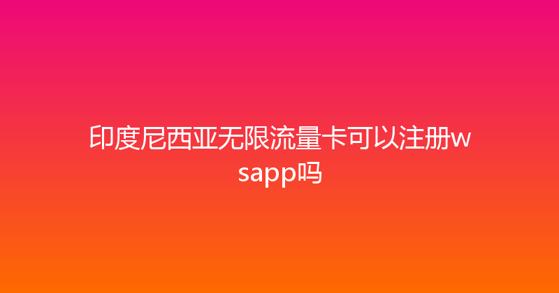 印度尼西亚无限流量卡可以注册wsapp吗 