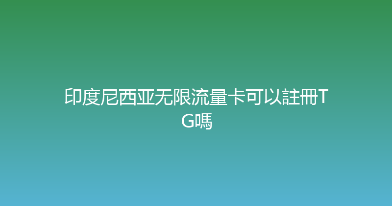印度尼西亚无限流量卡可以註冊TG嗎 