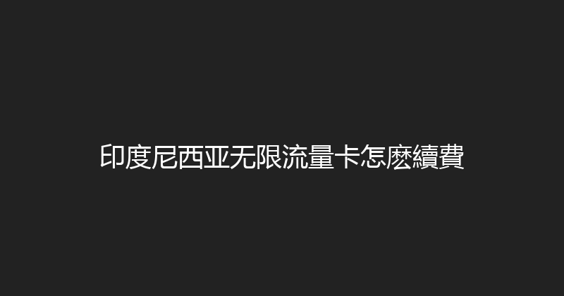 印度尼西亚无限流量卡怎麽續費 