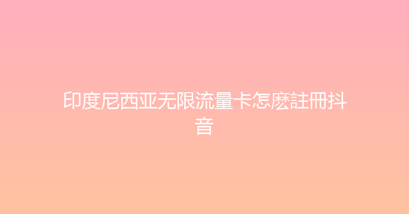 印度尼西亚无限流量卡怎麽註冊抖音 