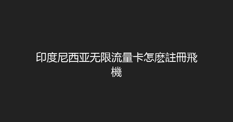 印度尼西亚无限流量卡怎麽註冊飛機 